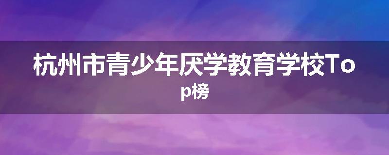 杭州市青少年厌学教育学校Top榜