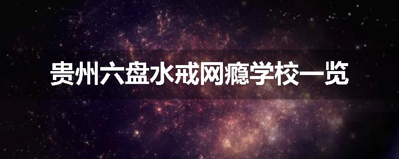 贵州六盘水戒网瘾学校一览