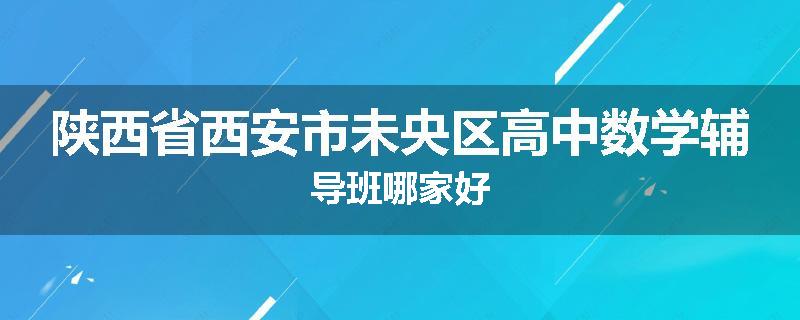 陕西省西安市未央区高中数学辅导班哪家好