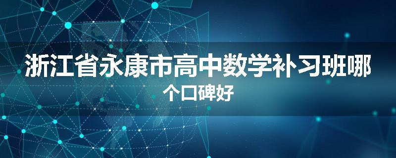 浙江省永康市高中数学补习班哪个口碑好