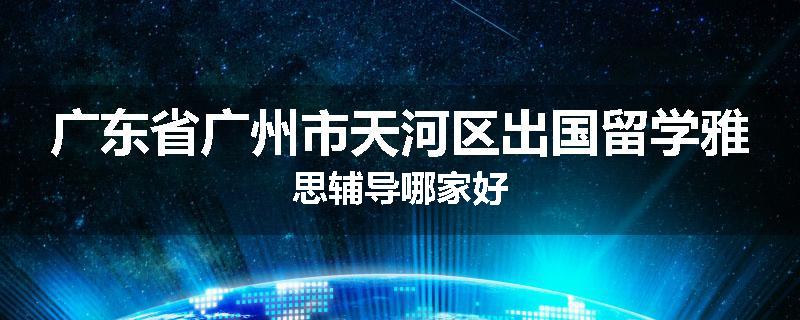 广东省广州市天河区出国留学雅思辅导哪家好