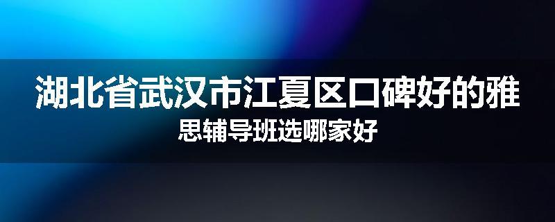 湖北省武汉市江夏区口碑好的雅思辅导班选哪家好
