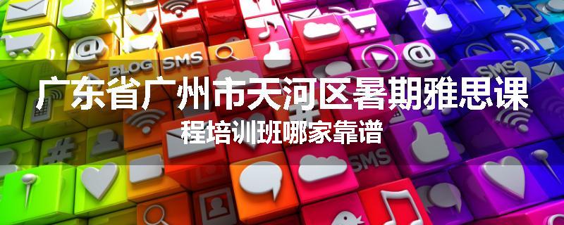 广东省广州市天河区暑期雅思课程培训班哪家靠谱