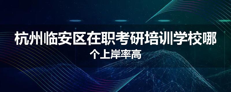 杭州临安区在职考研培训学校哪个上岸率高
