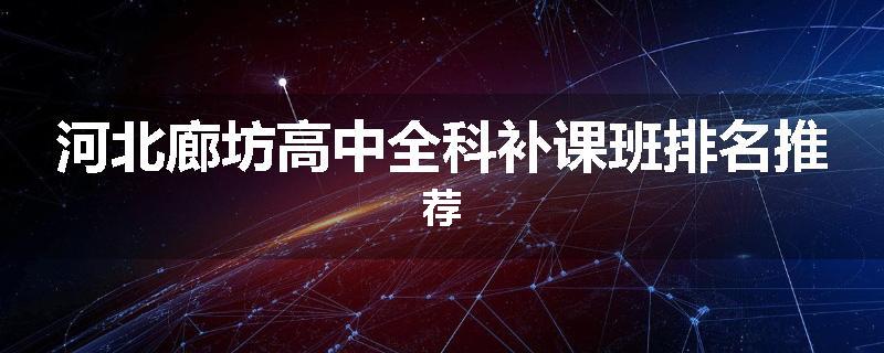 河北廊坊高中全科补课班排名推荐