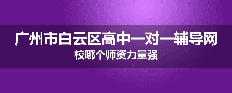 广州市白云区高中一对一辅导网校哪个师资力量强