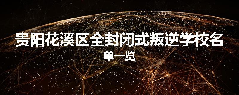 贵阳花溪区全封闭式叛逆学校名单一览