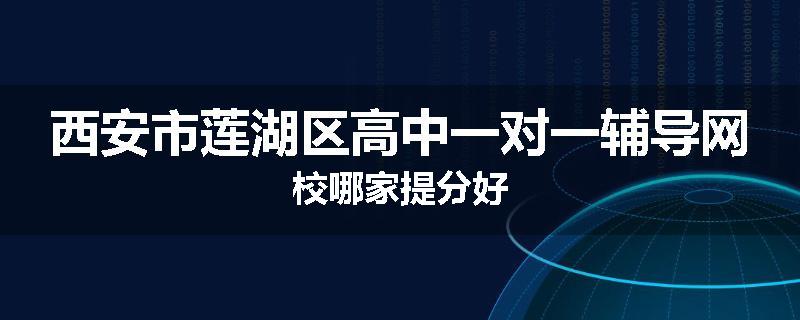 西安市莲湖区高中一对一辅导网校哪家提分好