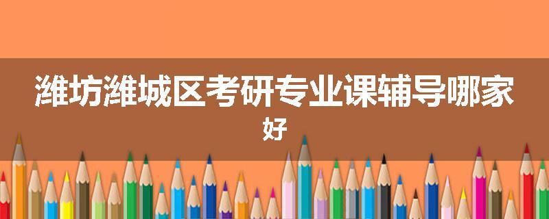 潍坊潍城区考研专业课辅导哪家好