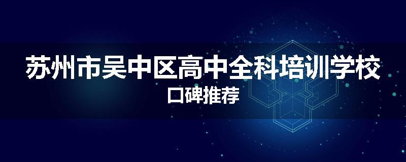 苏州市吴中区高中全科培训学校口碑推荐