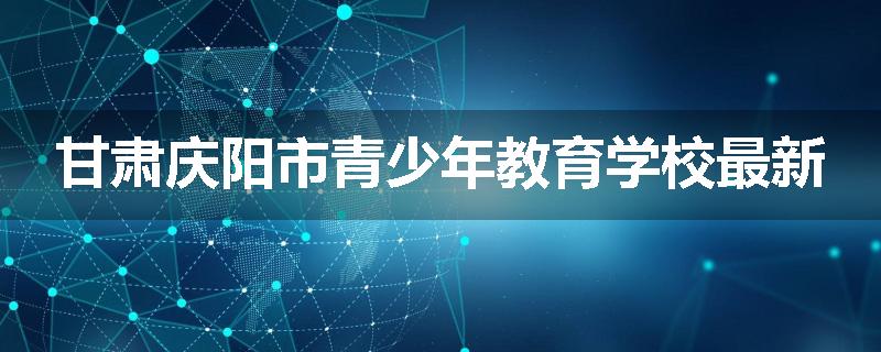 甘肃庆阳市青少年教育学校最新
