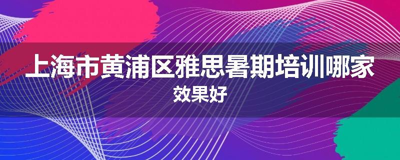上海市黄浦区雅思暑期培训哪家效果好