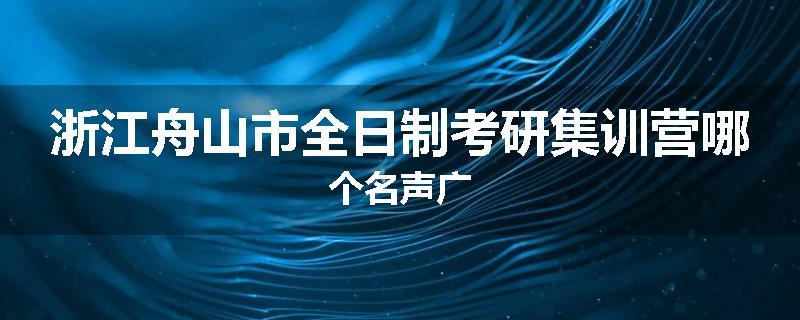 浙江舟山市全日制考研集训营哪个名声广