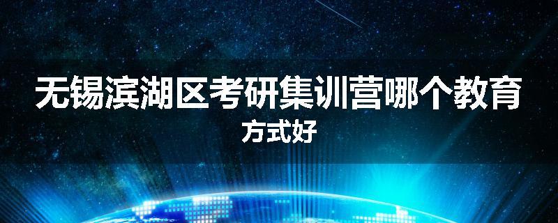 无锡滨湖区考研集训营哪个教育方式好