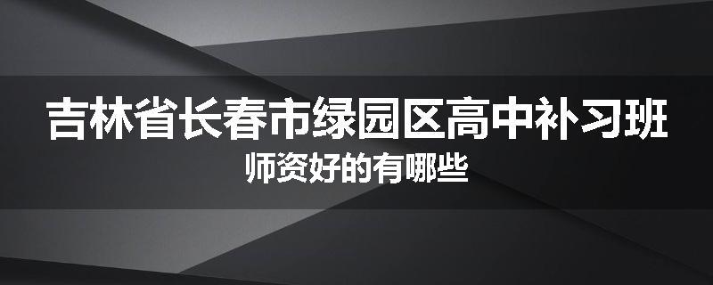 吉林省长春市绿园区高中补习班师资好的有哪些