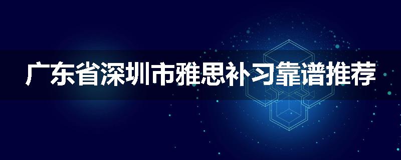 广东省深圳市雅思补习靠谱推荐