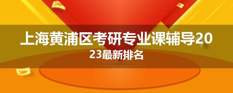 上海黄浦区考研专业课辅导2023最新排名