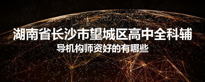 湖南省长沙市望城区高中全科辅导机构师资好的有哪些