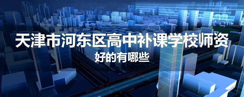 天津市河东区高中补课学校师资好的有哪些