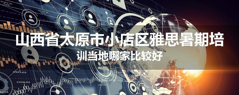 山西省太原市小店区雅思暑期培训当地哪家比较好