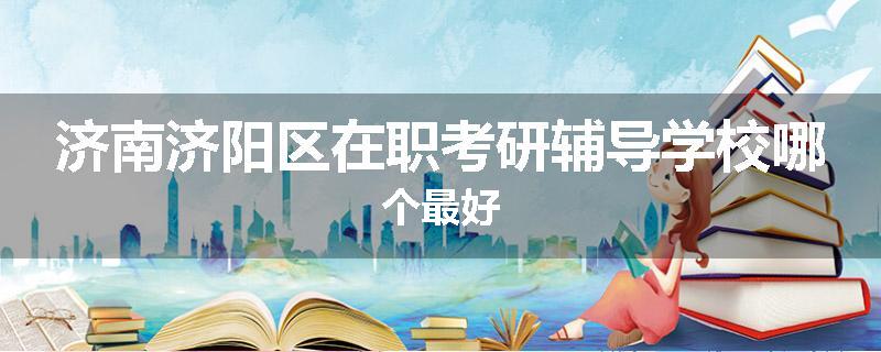 济南济阳区在职考研辅导学校哪个最好