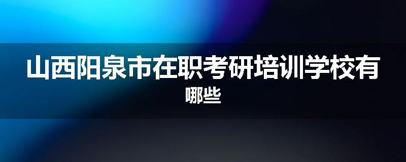 山西阳泉市在职考研培训学校有哪些