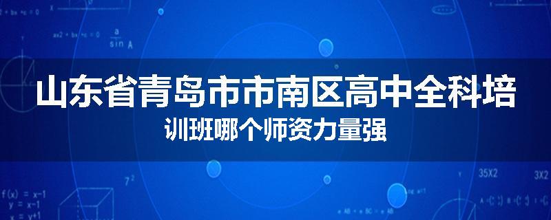 山东省青岛市市南区高中全科培训班哪个师资力量强