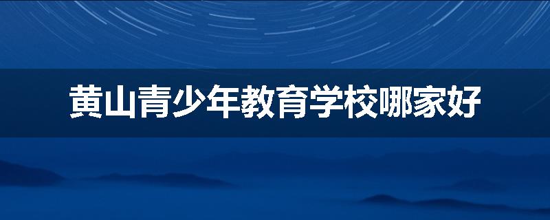 黄山青少年教育学校哪家好