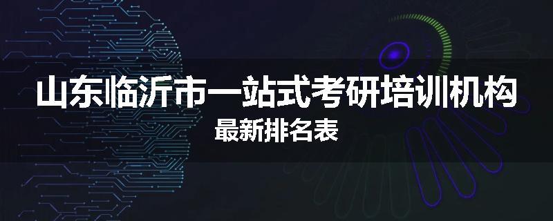 山东临沂市一站式考研培训机构最新排名表