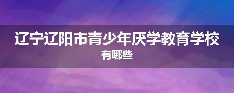 辽宁辽阳市青少年厌学教育学校有哪些