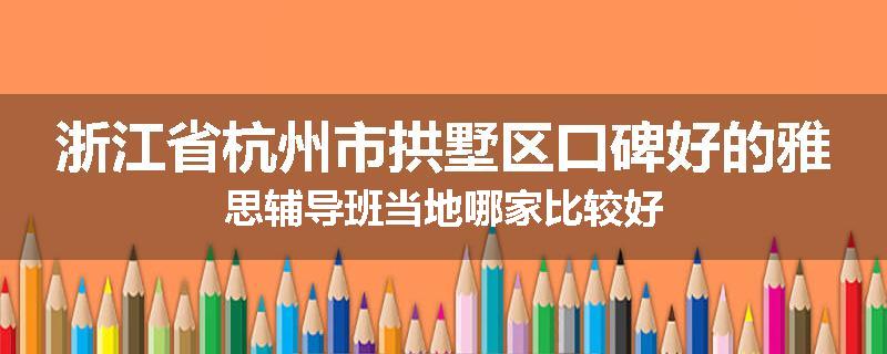 浙江省杭州市拱墅区口碑好的雅思辅导班当地哪家比较好