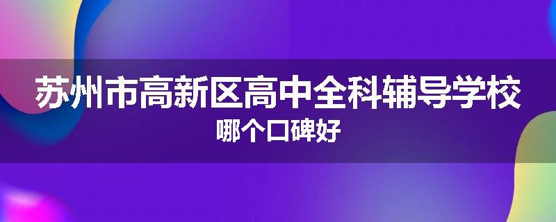 苏州市高新区高中全科辅导学校哪个口碑好