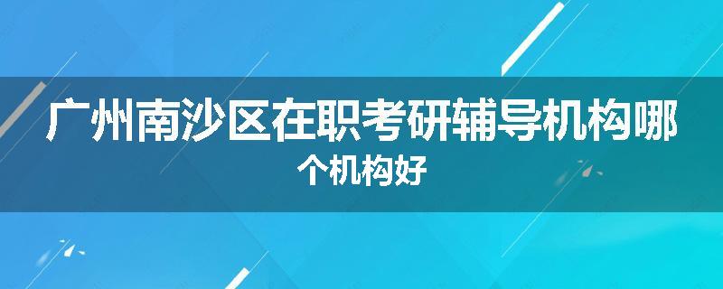 广州南沙区在职考研辅导机构哪个机构好