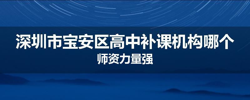 深圳市宝安区高中补课机构哪个师资力量强