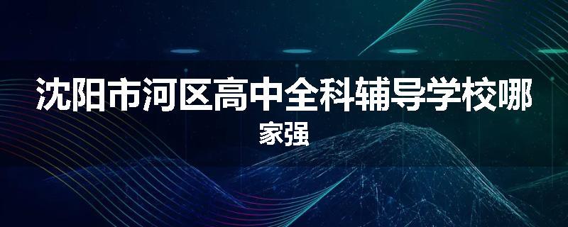 沈阳市河区高中全科辅导学校哪家强