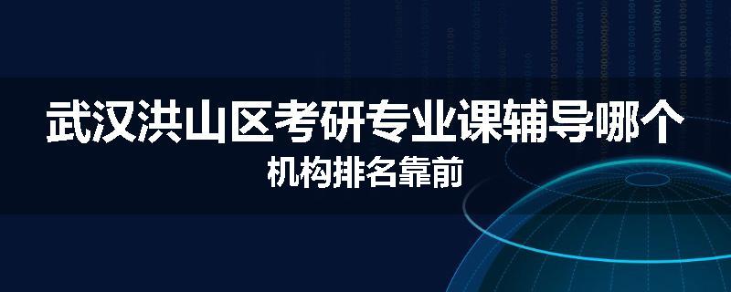 武汉洪山区考研专业课辅导哪个机构排名靠前