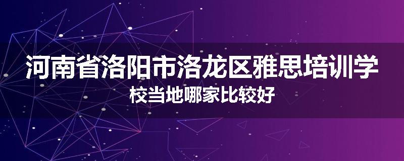 河南省洛阳市洛龙区雅思培训学校当地哪家比较好