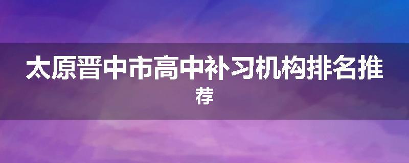 太原晋中市高中补习机构排名推荐