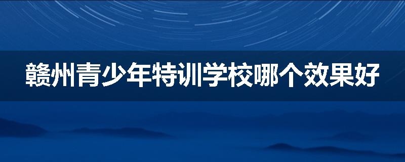 赣州青少年特训学校哪个效果好