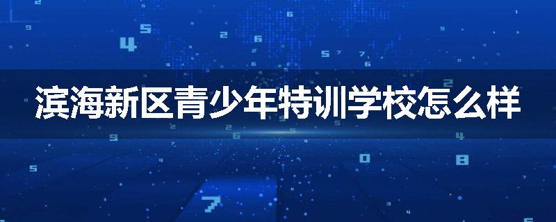 滨海新区青少年特训学校怎么样