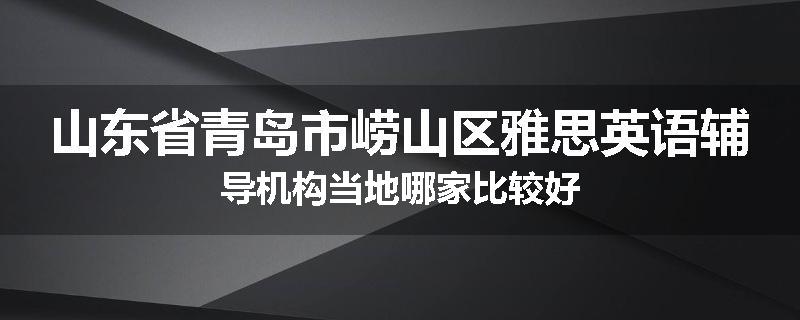 山东省青岛市崂山区雅思英语辅导机构当地哪家比较好