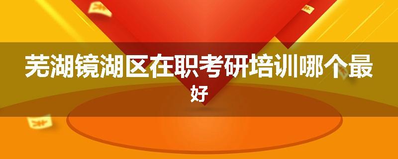 芜湖镜湖区在职考研培训哪个最好