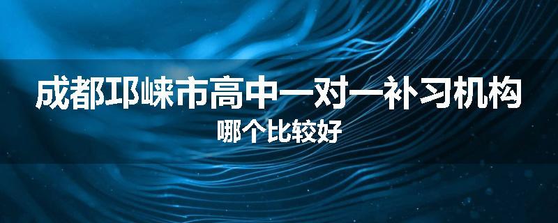 成都邛崃市高中一对一补习机构哪个比较好