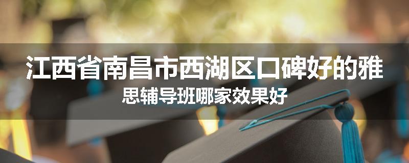 江西省南昌市西湖区口碑好的雅思辅导班哪家效果好