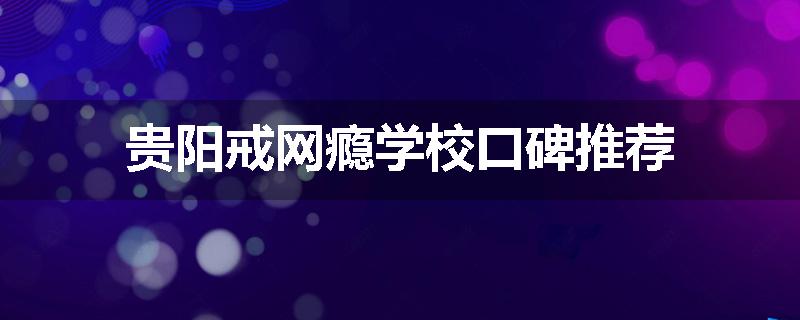 贵阳戒网瘾学校口碑推荐