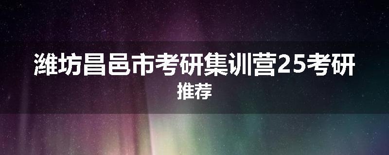潍坊昌邑市考研集训营25考研推荐