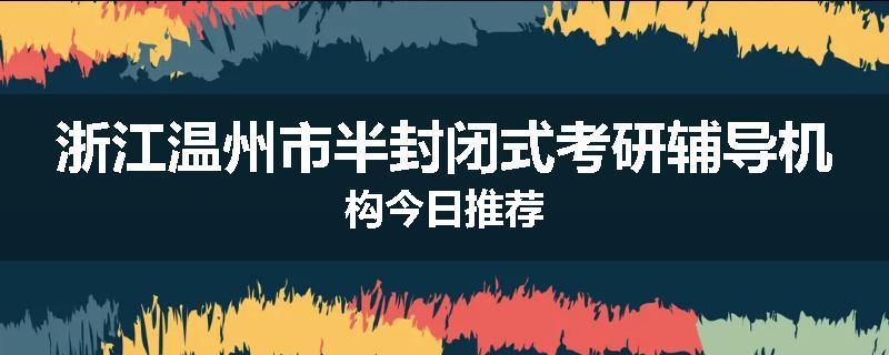 浙江温州市半封闭式考研辅导机构今日推荐