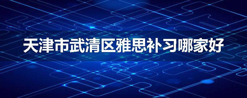 天津市武清区雅思补习哪家好