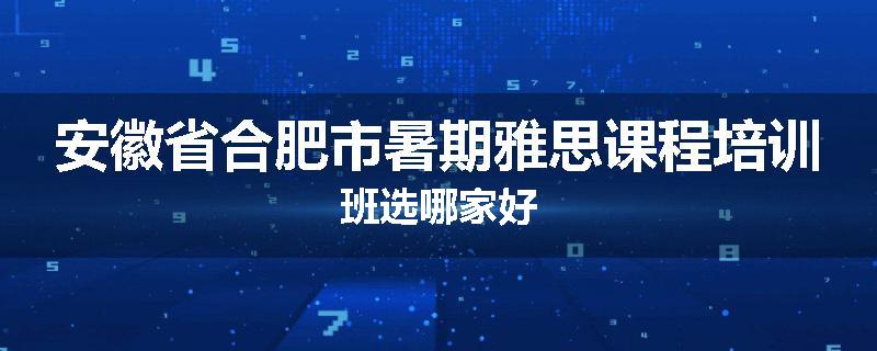 安徽省合肥市暑期雅思课程培训班选哪家好