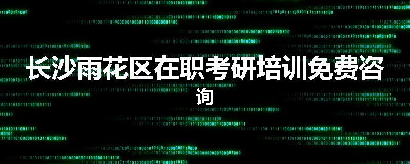 长沙雨花区在职考研培训免费咨询